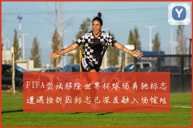 FIFA尝试移除世界杯球场奔驰标志遭遇挫折因标志已深度融入场馆结构
