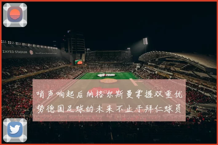 哨声响起后纳格尔斯曼掌握双重优势德国足球的未来不止于拜仁球员