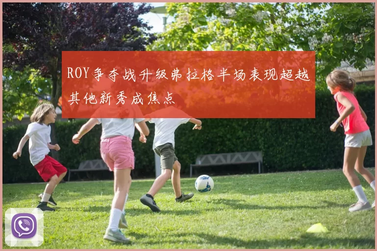 ROY争夺战升级弗拉格半场表现超越其他新秀成焦点