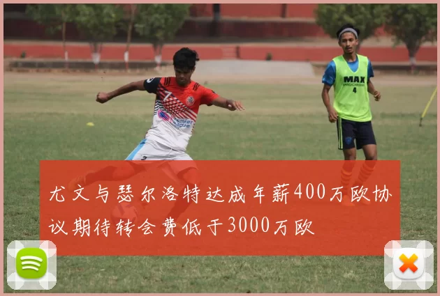尤文与瑟尔洛特达成年薪400万欧协议期待转会费低于3000万欧
