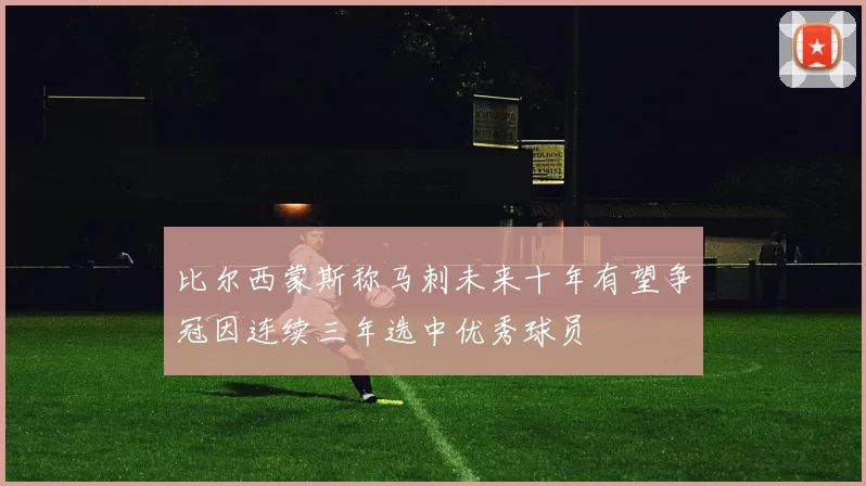 比尔西蒙斯称马刺未来十年有望争冠因连续三年选中优秀球员