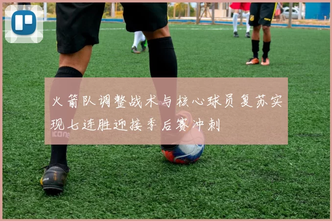 火箭队调整战术与核心球员复苏实现七连胜迎接季后赛冲刺