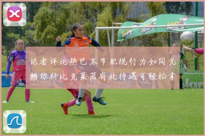 记者评论热巴末节犯规行为如同无赖称科比克莱若有此待遇可轻松拿下100分