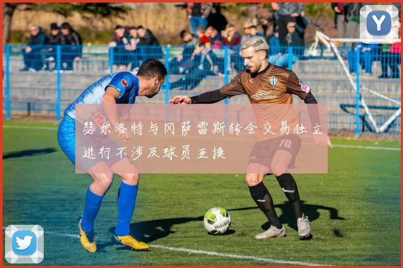 瑟尔洛特与冈萨雷斯转会交易独立进行不涉及球员互换