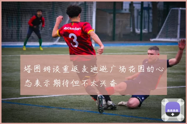 塔图姆谈重返麦迪逊广场花园的心态表示期待但不太兴奋