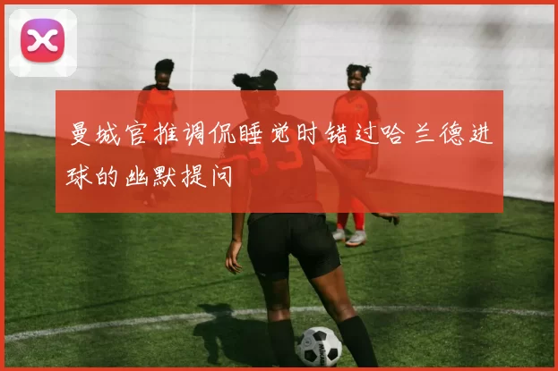 曼城官推调侃睡觉时错过哈兰德进球的幽默提问