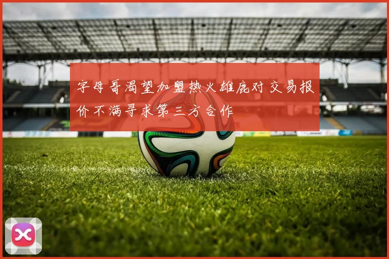 字母哥渴望加盟热火雄鹿对交易报价不满寻求第三方合作