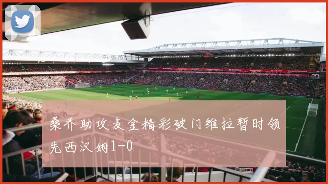 桑乔助攻麦金精彩破门维拉暂时领先西汉姆1-0