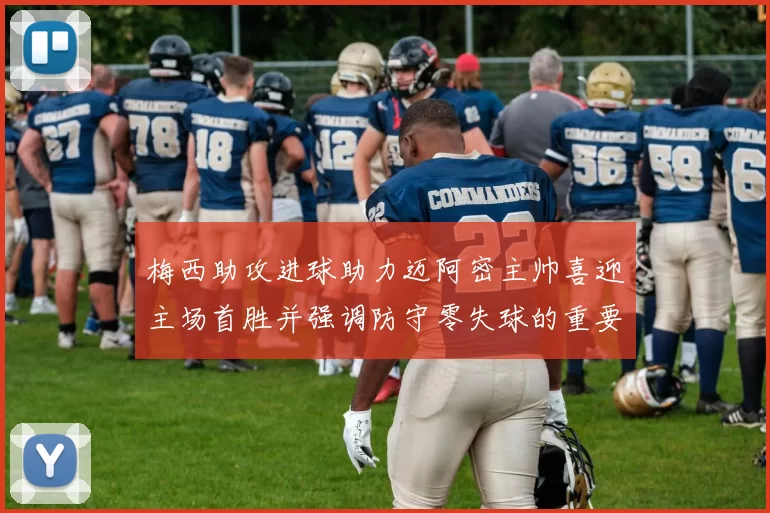 梅西助攻进球助力迈阿密主帅喜迎主场首胜并强调防守零失球的重要性