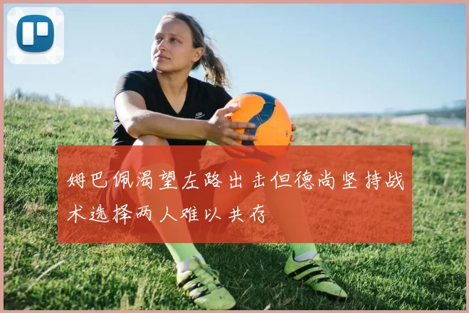 姆巴佩渴望左路出击但德尚坚持战术选择两人难以共存