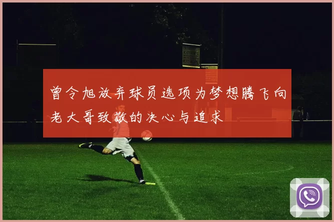 曾令旭放弃球员选项为梦想腾飞向老大哥致敬的决心与追求
