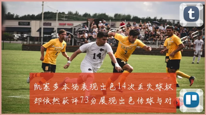 凯塞多本场表现出色14次丢失球权却依然获评73分展现出色传球与对抗能力