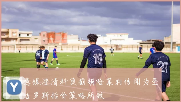意媒澄清科莫截胡哈莱利传闻为圣吉罗斯抬价策略所致
