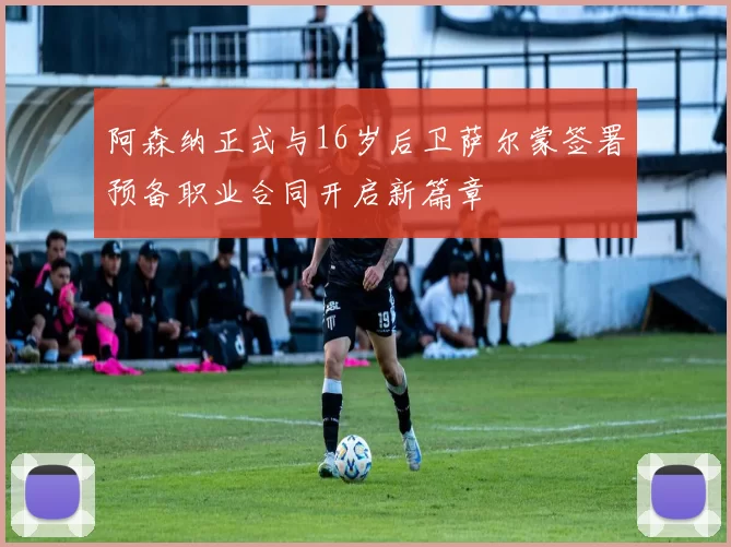 阿森纳正式与16岁后卫萨尔蒙签署预备职业合同开启新篇章