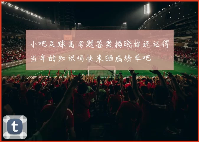小吧足球高考题答案揭晓你还记得当年的知识吗快来晒成绩单吧