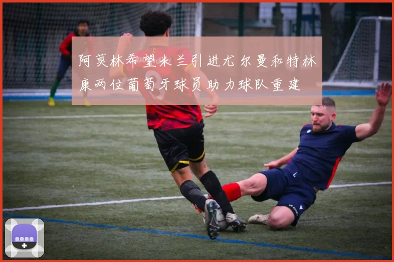 阿莫林希望米兰引进尤尔曼和特林康两位葡萄牙球员助力球队重建
