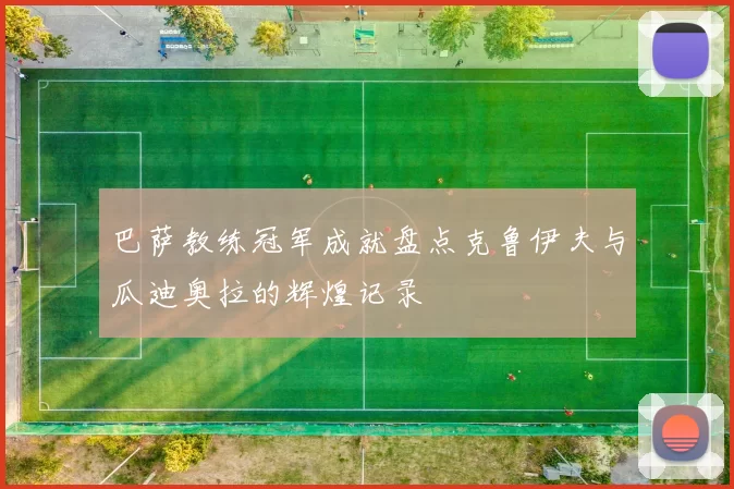 巴萨教练冠军成就盘点克鲁伊夫与瓜迪奥拉的辉煌记录