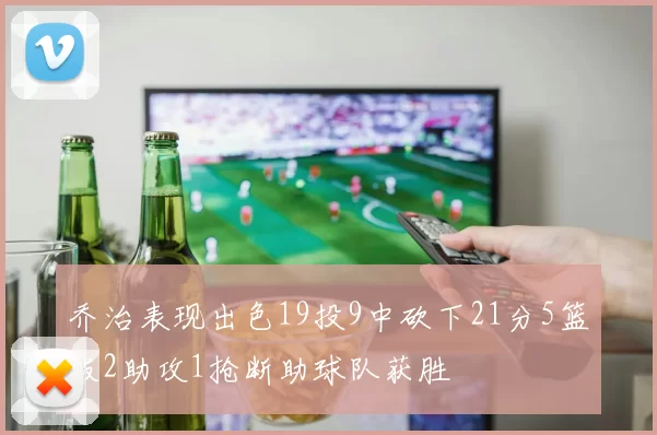 乔治表现出色19投9中砍下21分5篮板2助攻1抢断助球队获胜