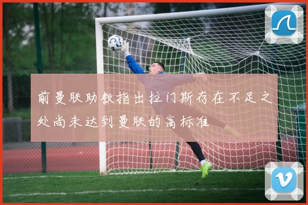 前曼联助教指出拉门斯存在不足之处尚未达到曼联的高标准