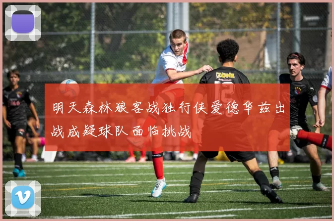 明天森林狼客战独行侠爱德华兹出战成疑球队面临挑战