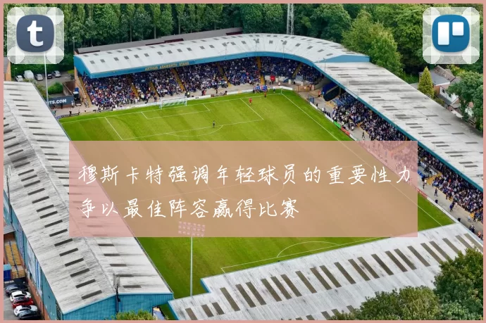 穆斯卡特强调年轻球员的重要性力争以最佳阵容赢得比赛