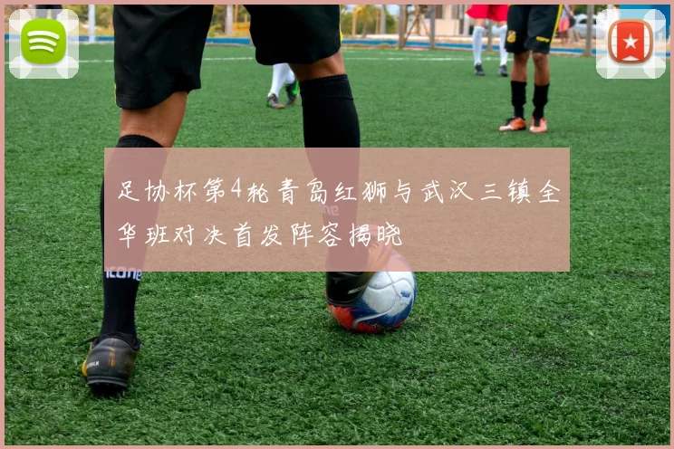 足协杯第4轮青岛红狮与武汉三镇全华班对决首发阵容揭晓