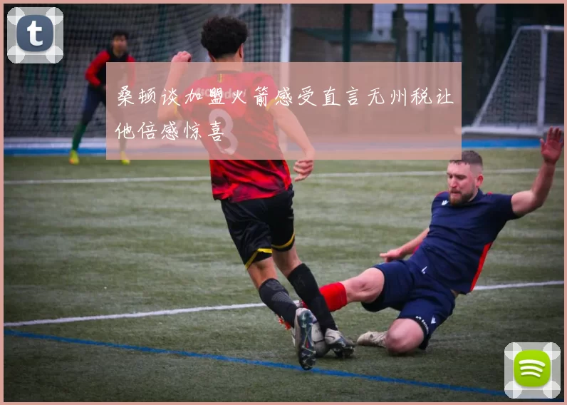 桑顿谈加盟火箭感受直言无州税让他倍感惊喜