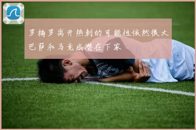 罗梅罗离开热刺的可能性依然很大巴萨和马竞成潜在下家