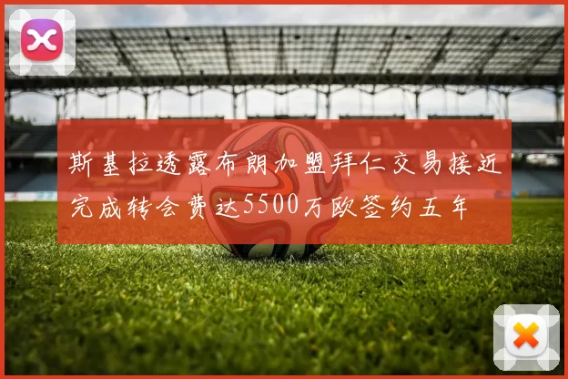 斯基拉透露布朗加盟拜仁交易接近完成转会费达5500万欧签约五年