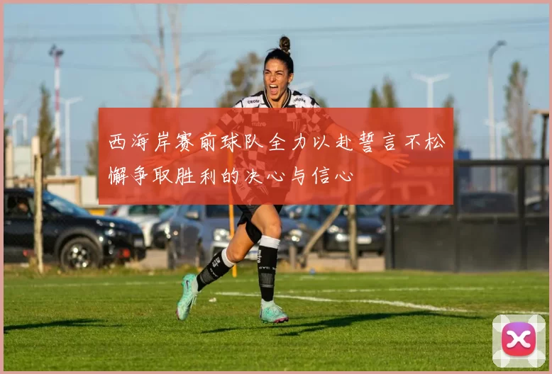 西海岸赛前球队全力以赴誓言不松懈争取胜利的决心与信心