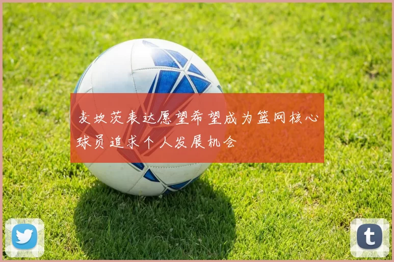 麦坎茨表达愿望希望成为篮网核心球员追求个人发展机会