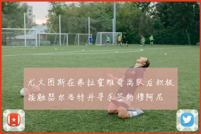 尤文图斯在弗拉霍维奇离队后积极接触瑟尔洛特并寻求签约穆阿尼