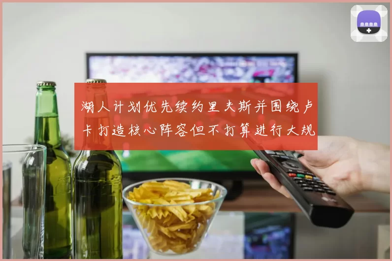 湖人计划优先续约里夫斯并围绕卢卡打造核心阵容但不打算进行大规模重建